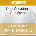 One Vibration - Our World cd musicale di One Vibration