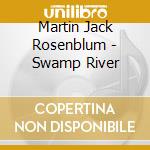 Martin Jack Rosenblum - Swamp River cd musicale di Martin Jack Rosenblum