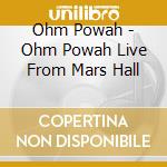 Ohm Powah - Ohm Powah Live From Mars Hall cd musicale di Ohm Powah