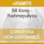 Bill Konig - Pushmepullyou cd