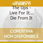 The Ups - Live For It... Die From It cd musicale di The Ups