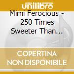 Mimi Ferocious - 250 Times Sweeter Than Sugar cd musicale di Mimi Ferocious