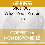 Shot Out - What Your Pimpin Like cd