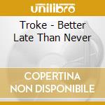 Troke - Better Late Than Never cd