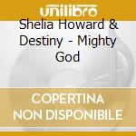 Shelia Howard & Destiny - Mighty God cd musicale di Shelia Howard & Destiny