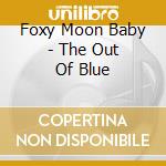 Foxy Moon Baby - The Out Of Blue cd musicale di Foxy Moon Baby