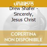 Drew Shafer - Sincerely, Jesus Christ cd musicale di Drew Shafer