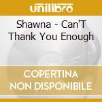 Shawna - Can'T Thank You Enough cd musicale di Shawna