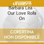 Barbara Lea - Our Love Rolls On cd musicale di Barbara Lea