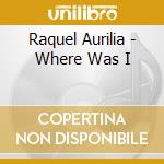 Raquel Aurilia - Where Was I