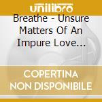 Breathe - Unsure Matters Of An Impure Love Disorder cd musicale di Breathe.
