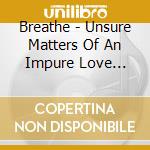 Breathe - Unsure Matters Of An Impure Love Disorder cd