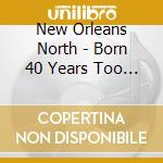 New Orleans North - Born 40 Years Too Late cd musicale di New Orleans North
