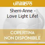 Sherri-Anne - Love Light Life! cd musicale di Sherri