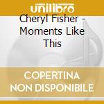 Cheryl Fisher - Moments Like This cd musicale di Cheryl Fisher