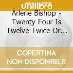 Arlene Bishop - Twenty Four Is Twelve Twice Or Twenty Four For Short cd