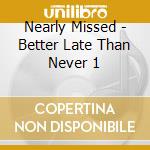 Nearly Missed - Better Late Than Never 1 cd