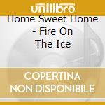 Home Sweet Home - Fire On The Ice cd musicale di Home Sweet Home