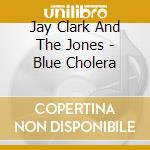 Jay Clark And The Jones - Blue Cholera cd
