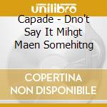 Capade - Dno't Say It Mihgt Maen Somehitng cd