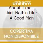About Time - Aint Nothin Like A Good Man cd musicale di About Time