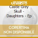 Castle Grey Skull - Daughters - Ep cd musicale di Castle Grey Skull
