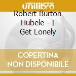 Robert Burton Hubele - I Get Lonely cd