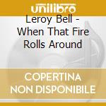 Leroy Bell - When That Fire Rolls Around cd