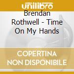 Brendan Rothwell - Time On My Hands cd musicale di Brendan Rothwell