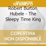 Robert Burton Hubele - The Sleepy Time King cd