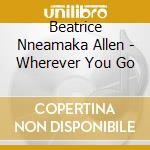 Beatrice Nneamaka Allen - Wherever You Go cd musicale di Beatrice Nneamaka Allen