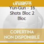 Yun-Gun - 16 Shots Bloc 2 Bloc cd