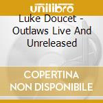 Luke Doucet - Outlaws Live And Unreleased cd musicale di Luke Doucet