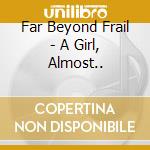 Far Beyond Frail - A Girl, Almost.. cd