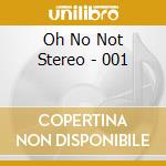 Oh No Not Stereo - 001 cd musicale di Oh No Not Stereo
