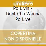 Po Livin - Dont Cha Wanna Po Live cd