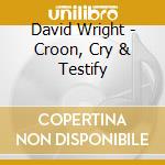 David Wright - Croon, Cry & Testify cd musicale di David Wright