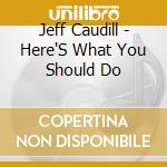 Jeff Caudill - Here'S What You Should Do cd musicale di Jeff Caudill
