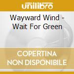 Wayward Wind - Wait For Green cd
