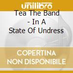 Tea The Band - In A State Of Undress cd