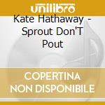 Kate Hathaway - Sprout Don'T Pout cd musicale di Kate Hathaway