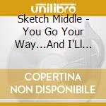 Sketch Middle - You Go Your Way...And I'Ll Go Mine cd musicale di Sketch Middle