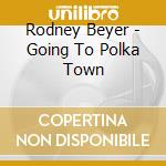 Rodney Beyer - Going To Polka Town cd musicale di Rodney Beyer