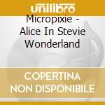 Micropixie - Alice In Stevie Wonderland cd musicale di Micropixie