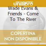 Wade Evans & Friends - Come To The River cd