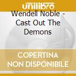 Wendell Noble - Cast Out The Demons cd musicale di Wendell Noble