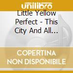 Little Yellow Perfect - This City And All Of The Cities cd musicale di Little Yellow Perfect