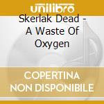 Skerlak Dead - A Waste Of Oxygen cd musicale di Skerlak Dead