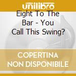 Eight To The Bar - You Call This Swing? cd