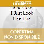 Jabber Jaw - I Just Look Like This cd musicale di Jabber Jaw